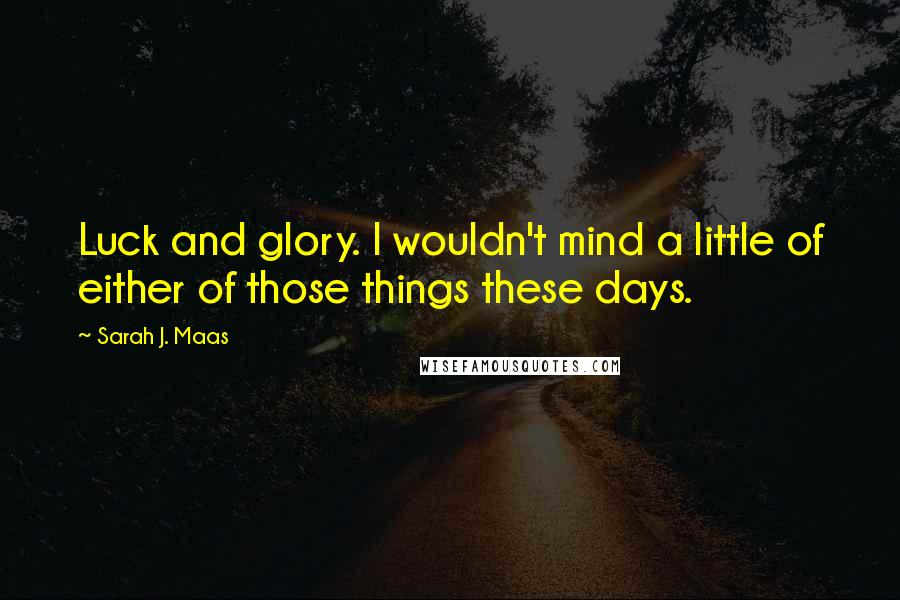 Sarah J. Maas Quotes: Luck and glory. I wouldn't mind a little of either of those things these days.