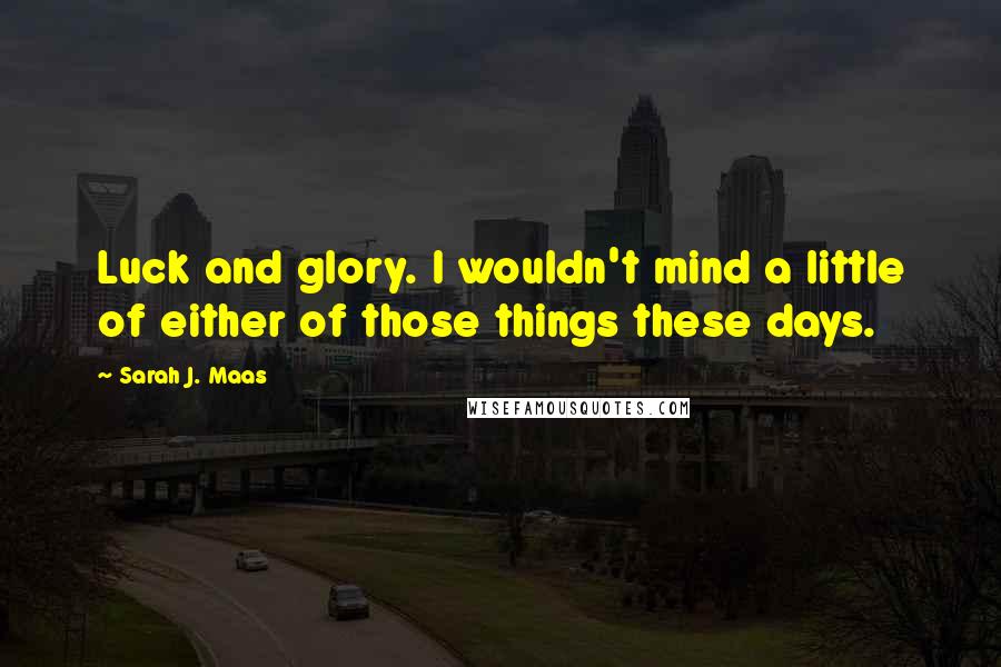 Sarah J. Maas Quotes: Luck and glory. I wouldn't mind a little of either of those things these days.
