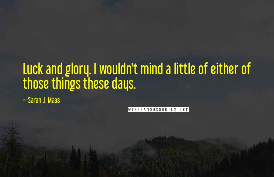 Sarah J. Maas Quotes: Luck and glory. I wouldn't mind a little of either of those things these days.