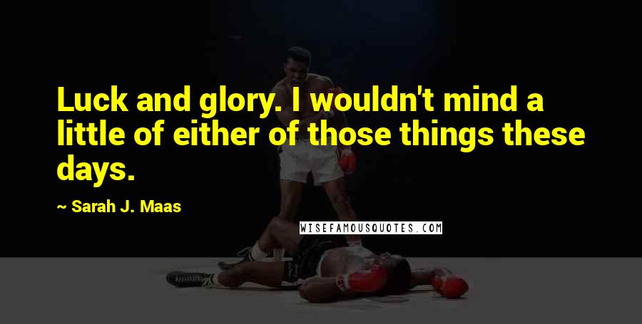 Sarah J. Maas Quotes: Luck and glory. I wouldn't mind a little of either of those things these days.