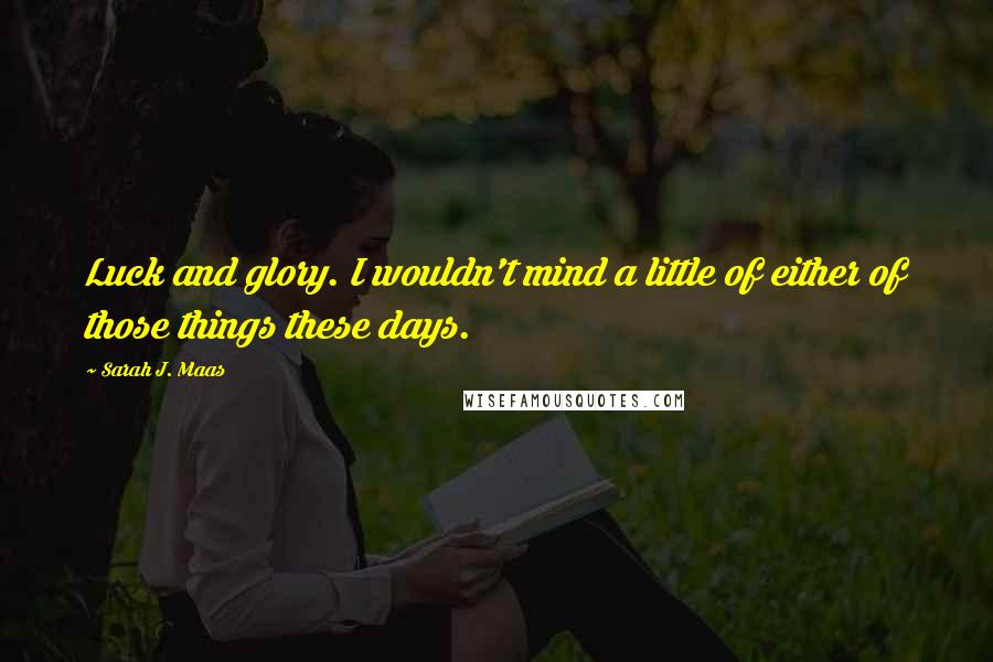 Sarah J. Maas Quotes: Luck and glory. I wouldn't mind a little of either of those things these days.