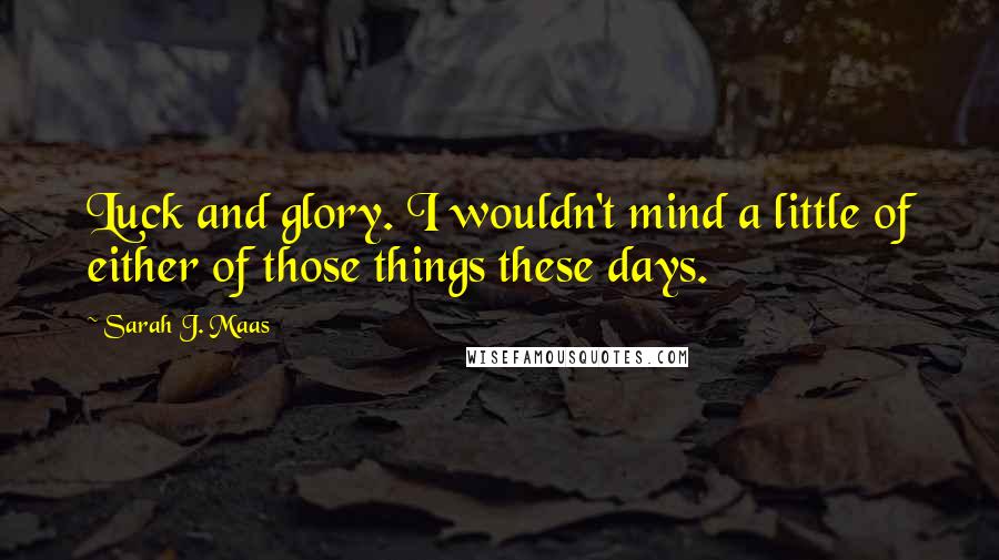Sarah J. Maas Quotes: Luck and glory. I wouldn't mind a little of either of those things these days.