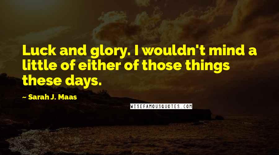 Sarah J. Maas Quotes: Luck and glory. I wouldn't mind a little of either of those things these days.
