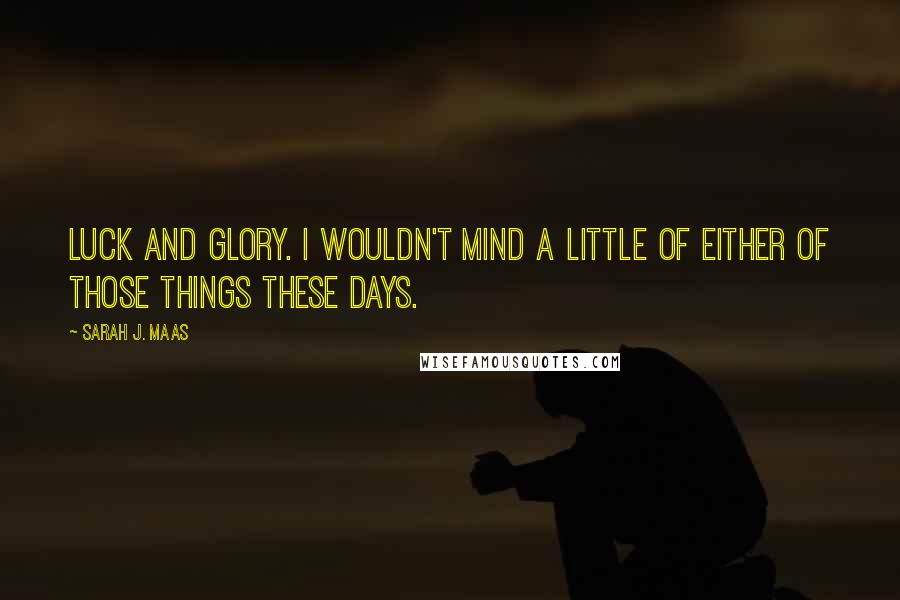 Sarah J. Maas Quotes: Luck and glory. I wouldn't mind a little of either of those things these days.