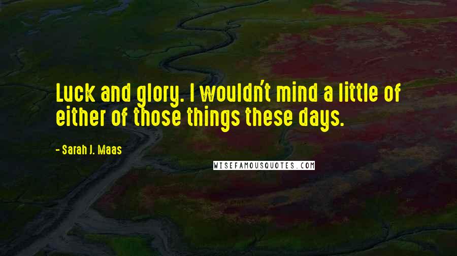 Sarah J. Maas Quotes: Luck and glory. I wouldn't mind a little of either of those things these days.