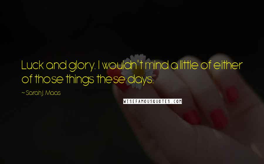 Sarah J. Maas Quotes: Luck and glory. I wouldn't mind a little of either of those things these days.