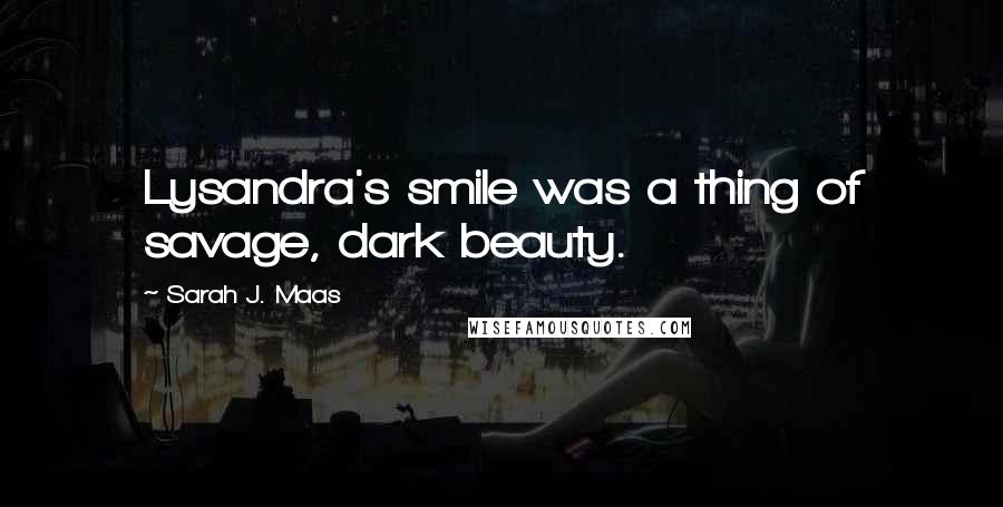 Sarah J. Maas Quotes: Lysandra's smile was a thing of savage, dark beauty.