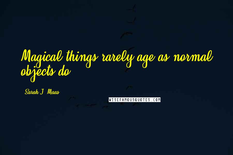 Sarah J. Maas Quotes: Magical things rarely age as normal objects do.