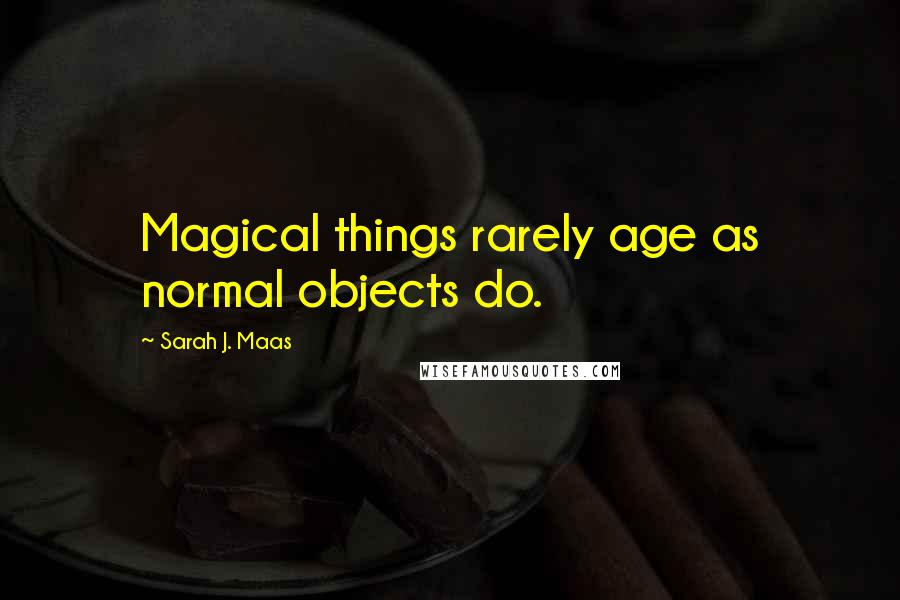 Sarah J. Maas Quotes: Magical things rarely age as normal objects do.