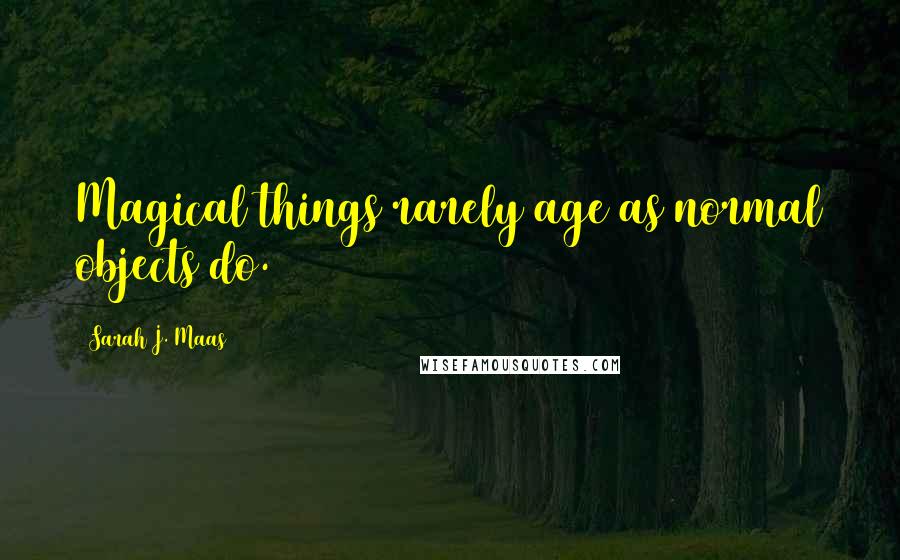Sarah J. Maas Quotes: Magical things rarely age as normal objects do.