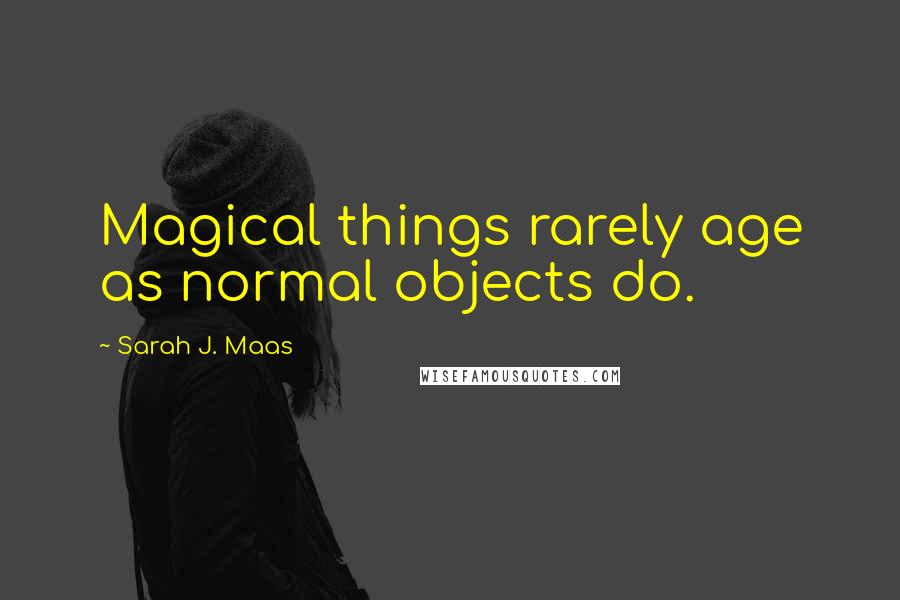 Sarah J. Maas Quotes: Magical things rarely age as normal objects do.