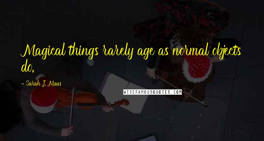 Sarah J. Maas Quotes: Magical things rarely age as normal objects do.