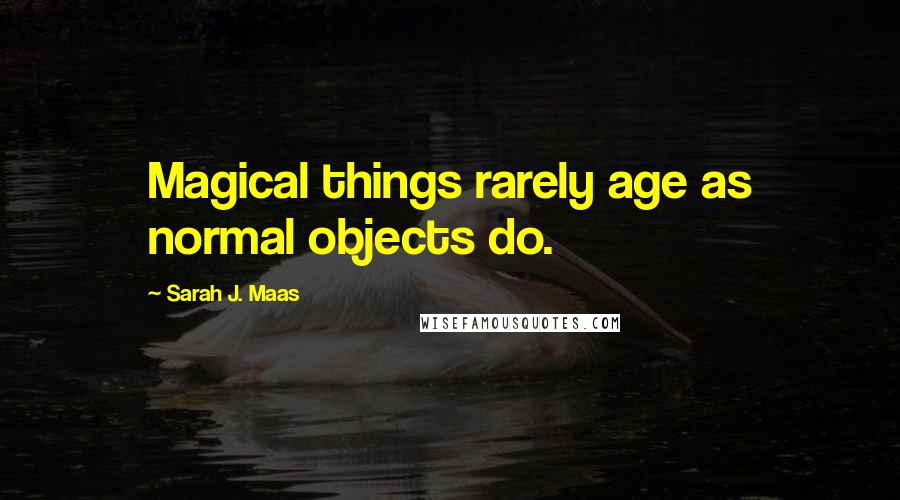 Sarah J. Maas Quotes: Magical things rarely age as normal objects do.