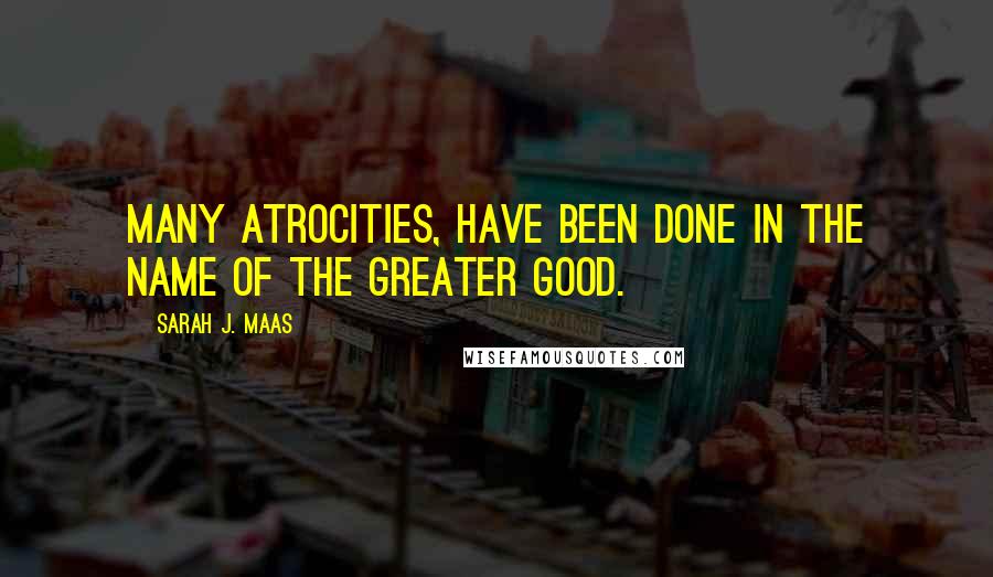 Sarah J. Maas Quotes: Many atrocities, have been done in the name of the greater good.