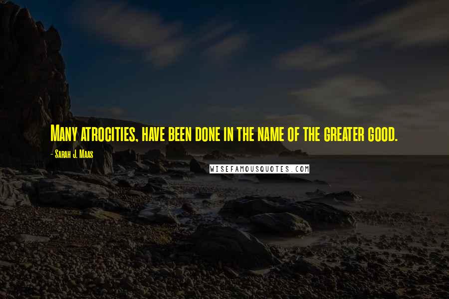 Sarah J. Maas Quotes: Many atrocities, have been done in the name of the greater good.