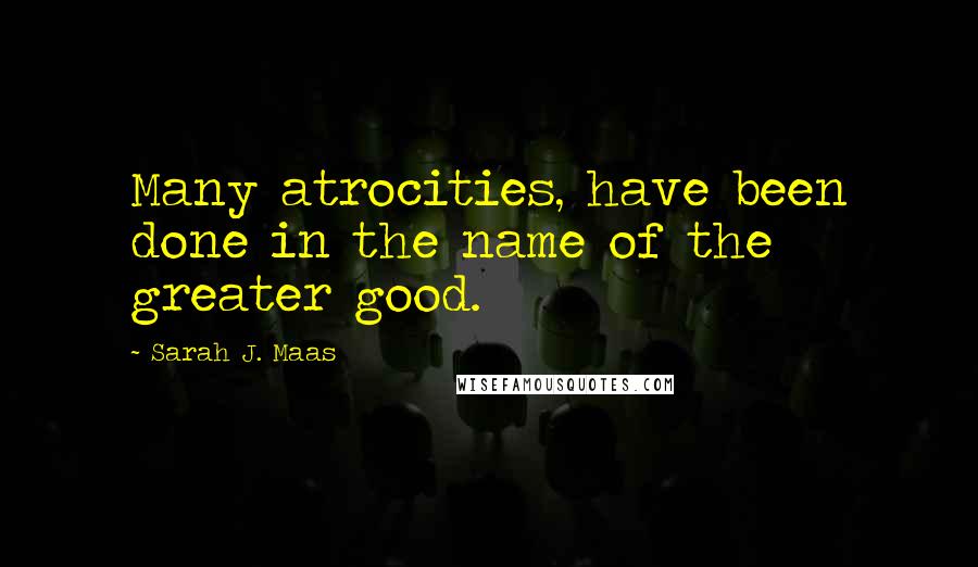 Sarah J. Maas Quotes: Many atrocities, have been done in the name of the greater good.