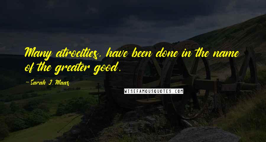 Sarah J. Maas Quotes: Many atrocities, have been done in the name of the greater good.