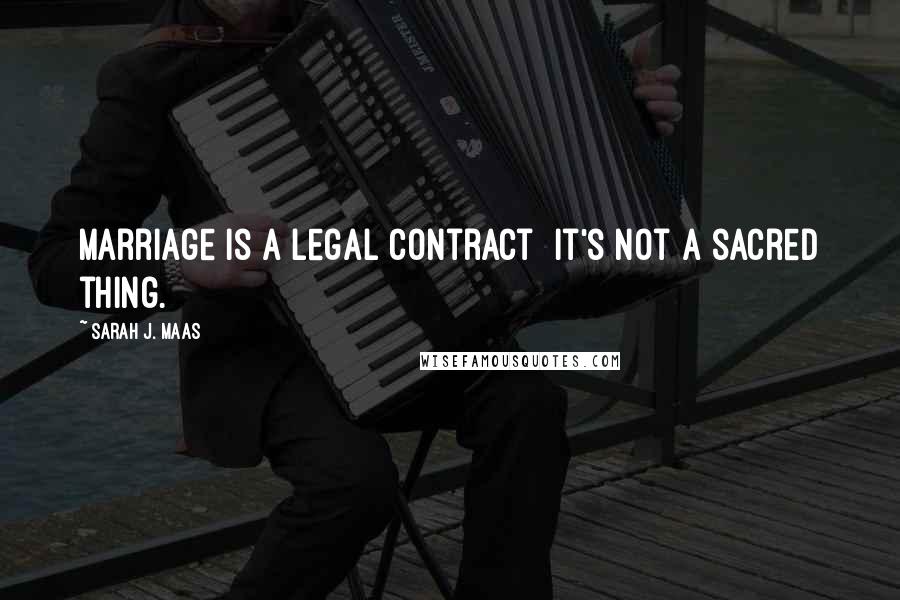 Sarah J. Maas Quotes: Marriage is a legal contract it's not a sacred thing.