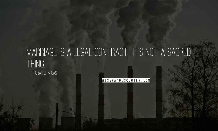 Sarah J. Maas Quotes: Marriage is a legal contract it's not a sacred thing.