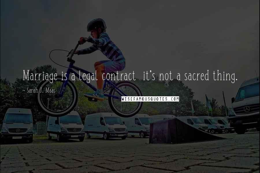 Sarah J. Maas Quotes: Marriage is a legal contract it's not a sacred thing.