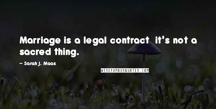 Sarah J. Maas Quotes: Marriage is a legal contract it's not a sacred thing.