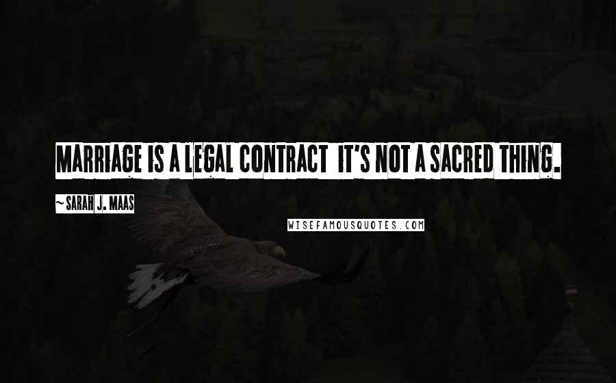 Sarah J. Maas Quotes: Marriage is a legal contract it's not a sacred thing.