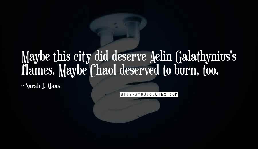 Sarah J. Maas Quotes: Maybe this city did deserve Aelin Galathynius's flames. Maybe Chaol deserved to burn, too.