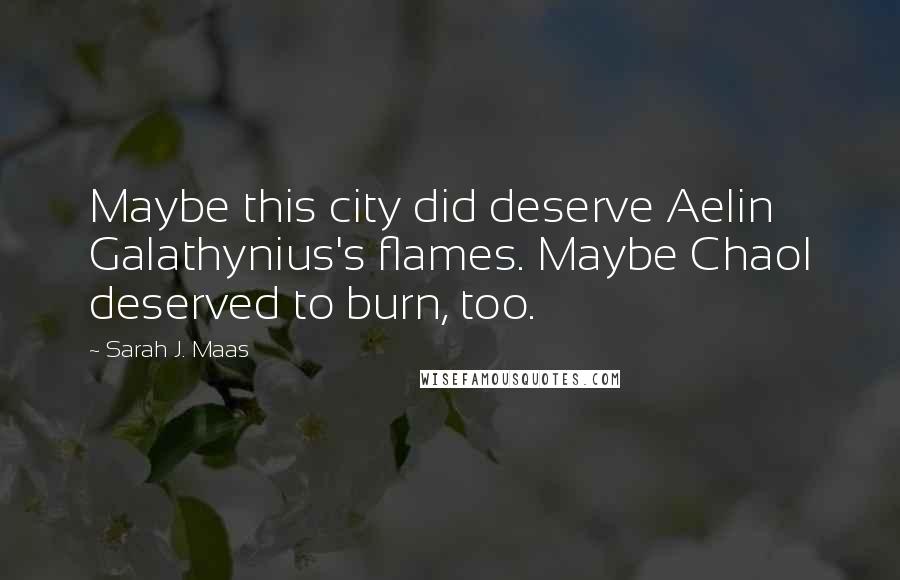 Sarah J. Maas Quotes: Maybe this city did deserve Aelin Galathynius's flames. Maybe Chaol deserved to burn, too.