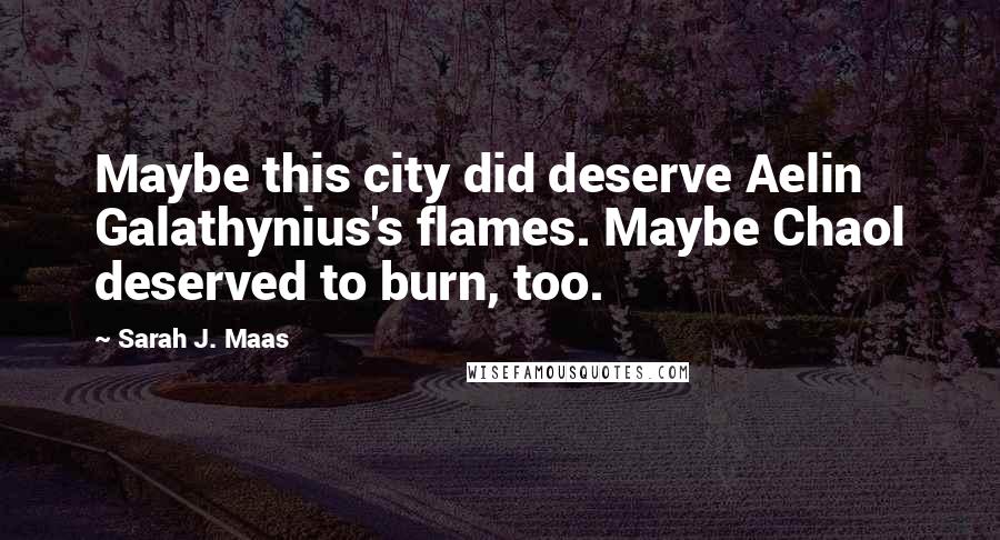 Sarah J. Maas Quotes: Maybe this city did deserve Aelin Galathynius's flames. Maybe Chaol deserved to burn, too.
