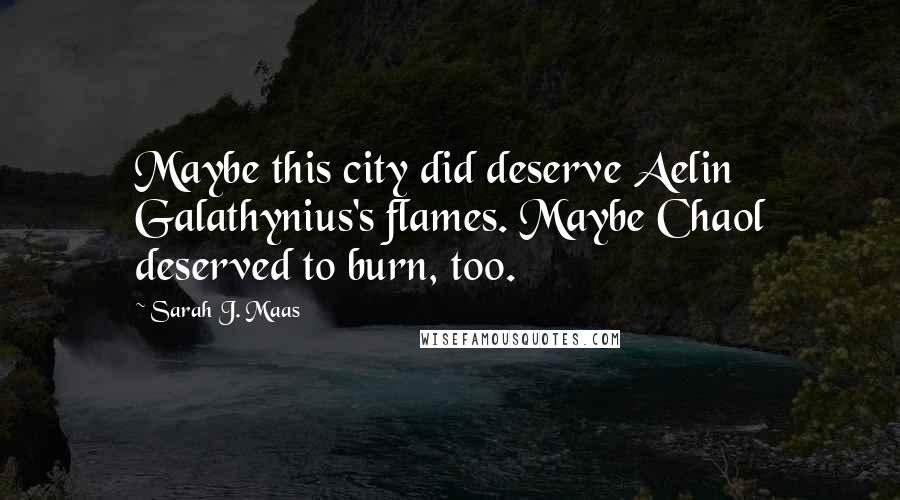 Sarah J. Maas Quotes: Maybe this city did deserve Aelin Galathynius's flames. Maybe Chaol deserved to burn, too.