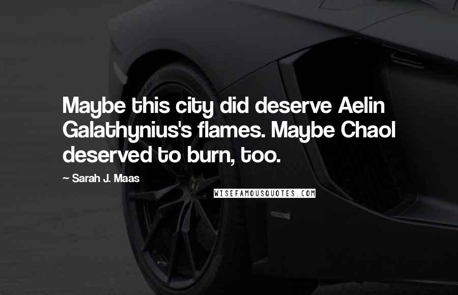 Sarah J. Maas Quotes: Maybe this city did deserve Aelin Galathynius's flames. Maybe Chaol deserved to burn, too.