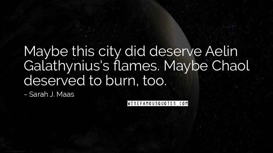 Sarah J. Maas Quotes: Maybe this city did deserve Aelin Galathynius's flames. Maybe Chaol deserved to burn, too.