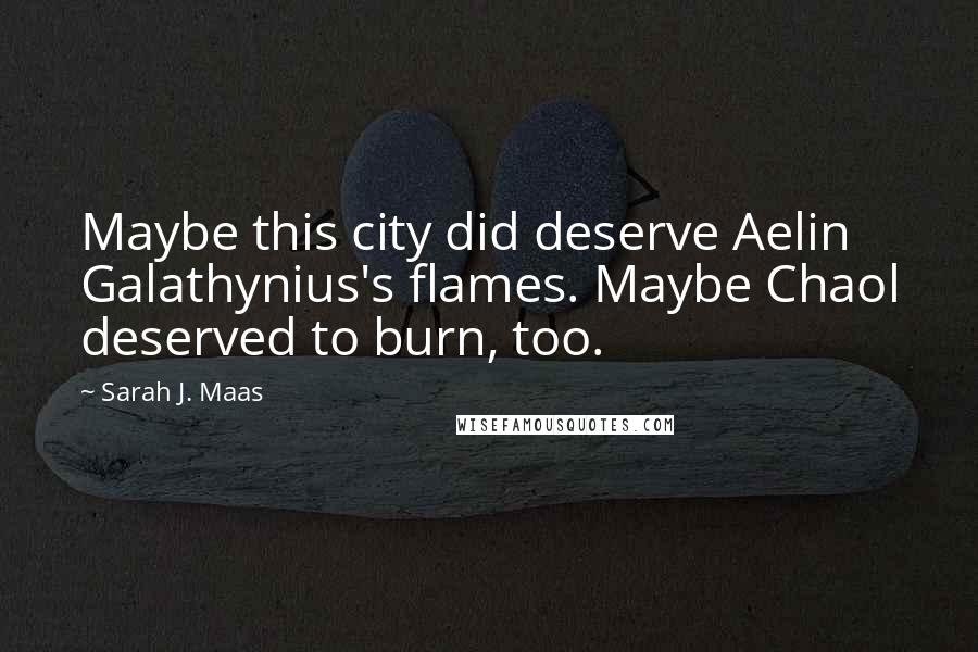 Sarah J. Maas Quotes: Maybe this city did deserve Aelin Galathynius's flames. Maybe Chaol deserved to burn, too.