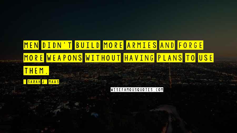 Sarah J. Maas Quotes: Men didn't build more armies and forge more weapons without having plans to use them.