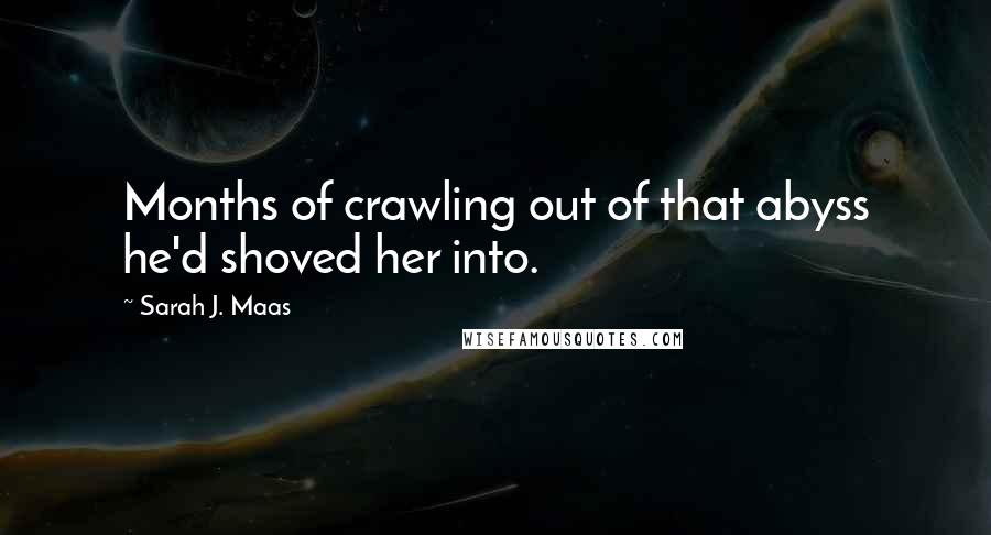 Sarah J. Maas Quotes: Months of crawling out of that abyss he'd shoved her into.