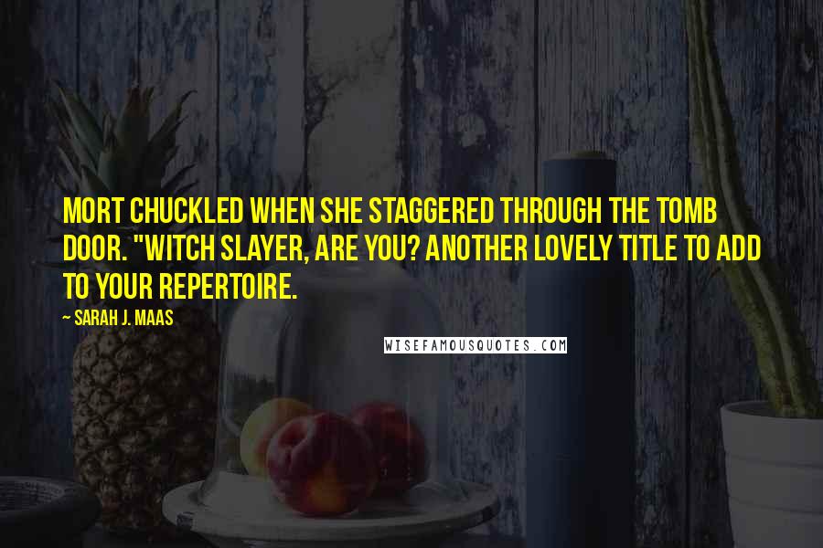 Sarah J. Maas Quotes: Mort chuckled when she staggered through the tomb door. "Witch Slayer, are you? Another lovely title to add to your repertoire.