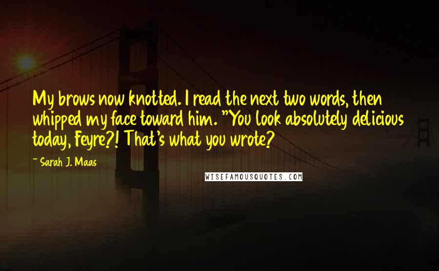 Sarah J. Maas Quotes: My brows now knotted. I read the next two words, then whipped my face toward him. "You look absolutely delicious today, Feyre?! That's what you wrote?