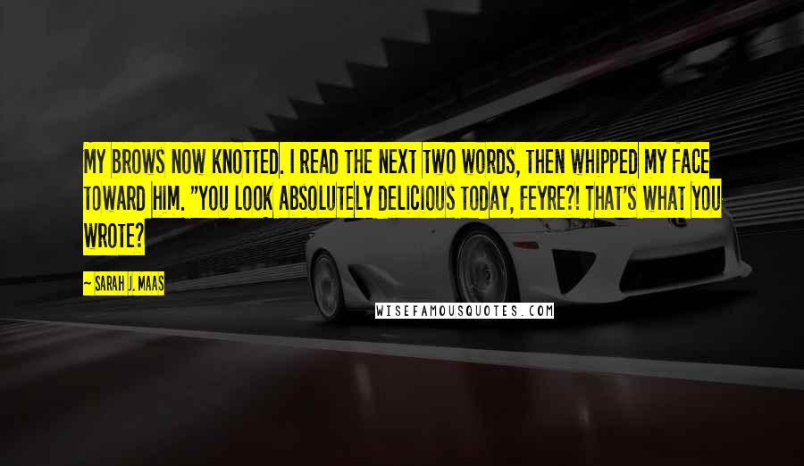 Sarah J. Maas Quotes: My brows now knotted. I read the next two words, then whipped my face toward him. "You look absolutely delicious today, Feyre?! That's what you wrote?