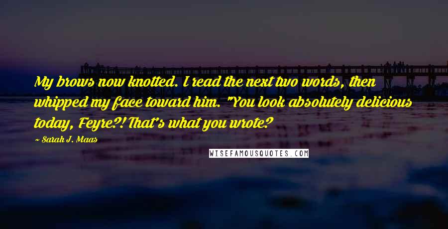 Sarah J. Maas Quotes: My brows now knotted. I read the next two words, then whipped my face toward him. "You look absolutely delicious today, Feyre?! That's what you wrote?