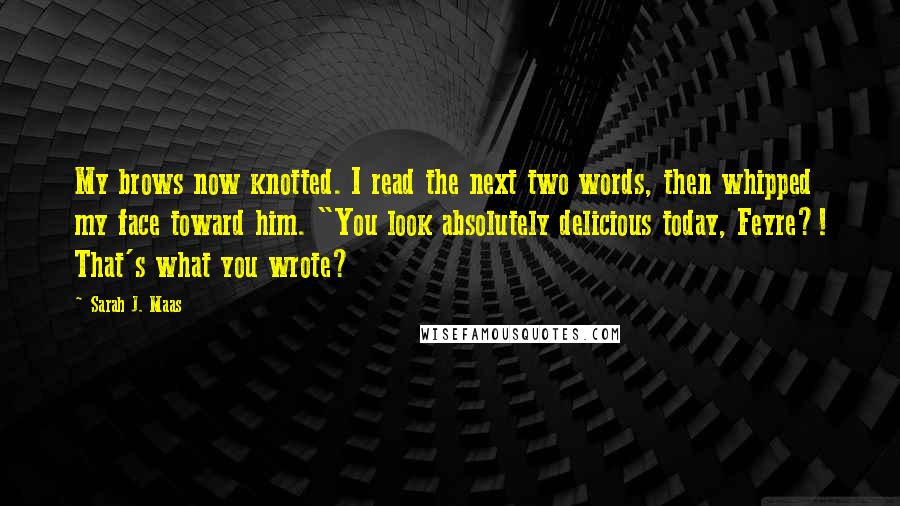 Sarah J. Maas Quotes: My brows now knotted. I read the next two words, then whipped my face toward him. "You look absolutely delicious today, Feyre?! That's what you wrote?