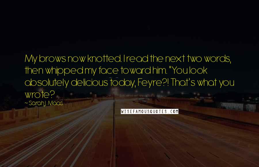 Sarah J. Maas Quotes: My brows now knotted. I read the next two words, then whipped my face toward him. "You look absolutely delicious today, Feyre?! That's what you wrote?