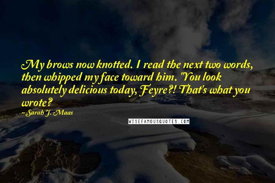 Sarah J. Maas Quotes: My brows now knotted. I read the next two words, then whipped my face toward him. "You look absolutely delicious today, Feyre?! That's what you wrote?