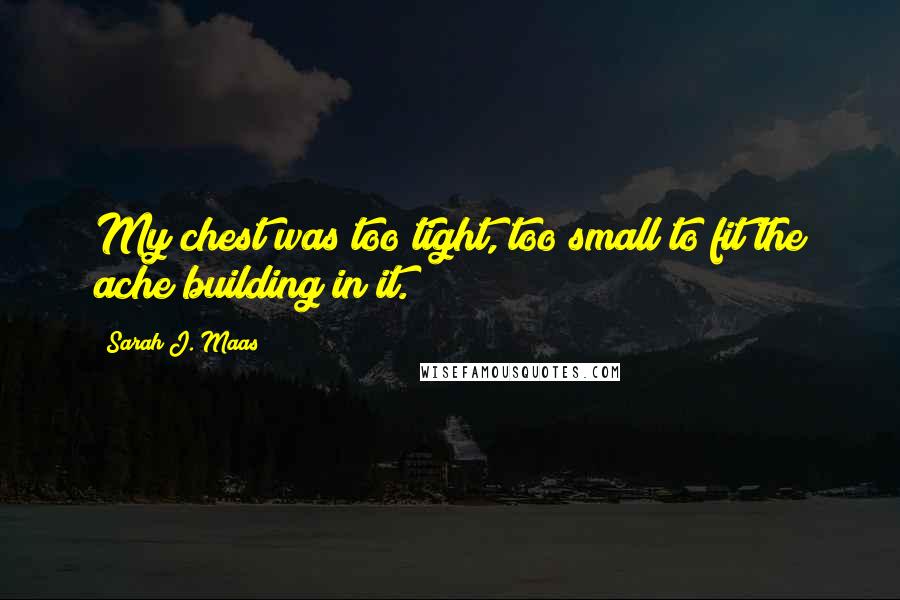 Sarah J. Maas Quotes: My chest was too tight, too small to fit the ache building in it.