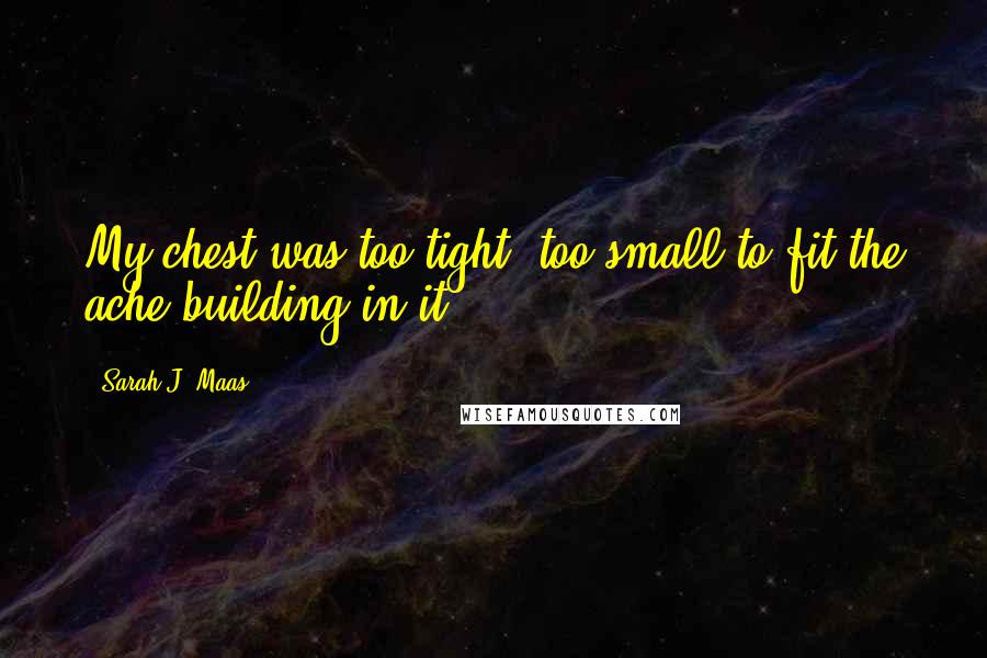 Sarah J. Maas Quotes: My chest was too tight, too small to fit the ache building in it.