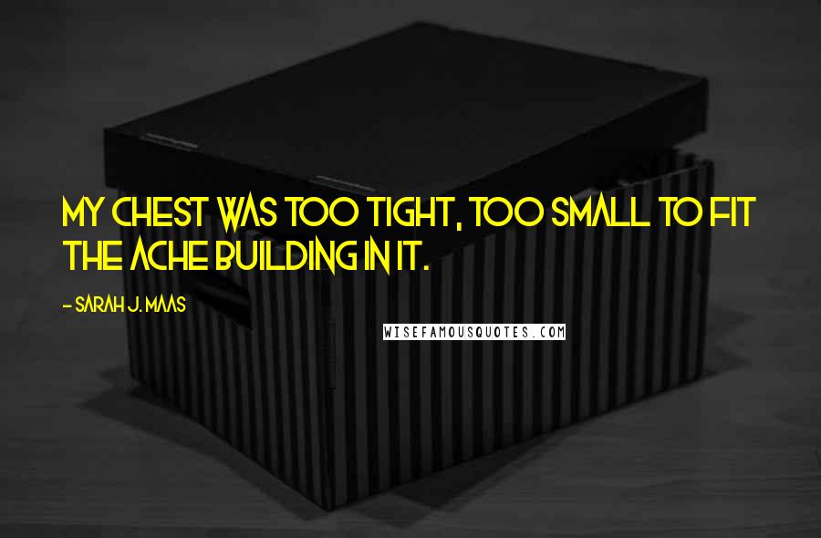 Sarah J. Maas Quotes: My chest was too tight, too small to fit the ache building in it.