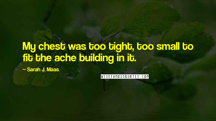 Sarah J. Maas Quotes: My chest was too tight, too small to fit the ache building in it.