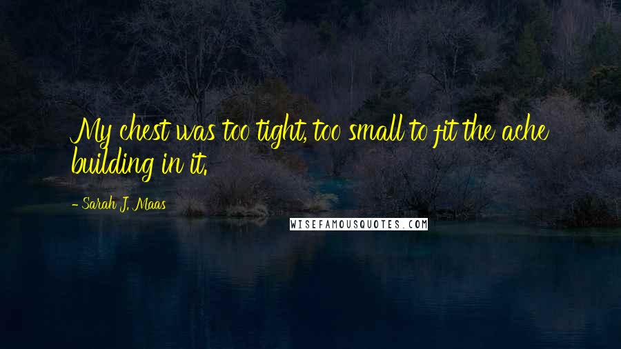 Sarah J. Maas Quotes: My chest was too tight, too small to fit the ache building in it.