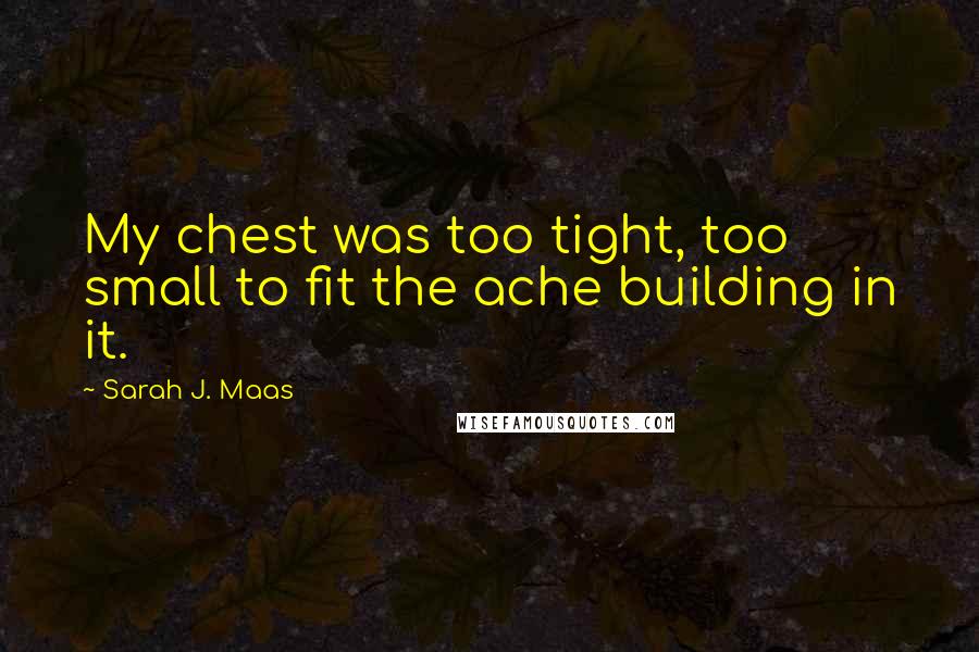 Sarah J. Maas Quotes: My chest was too tight, too small to fit the ache building in it.