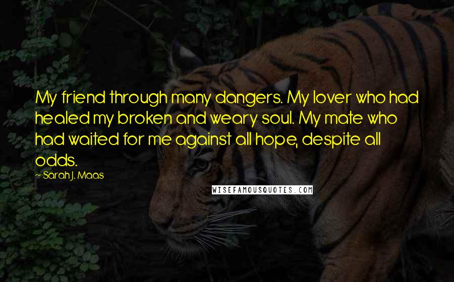 Sarah J. Maas Quotes: My friend through many dangers. My lover who had healed my broken and weary soul. My mate who had waited for me against all hope, despite all odds.