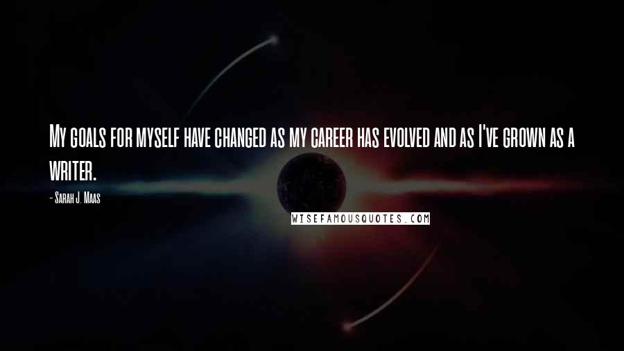 Sarah J. Maas Quotes: My goals for myself have changed as my career has evolved and as I've grown as a writer.